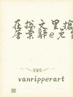 在总文里抢主角唐棠辞e免费阅读