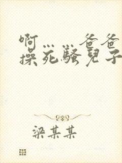 啊……爸爸……操死骚儿子