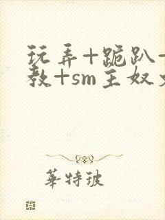 玩弄+跪趴+调教+sm主奴文