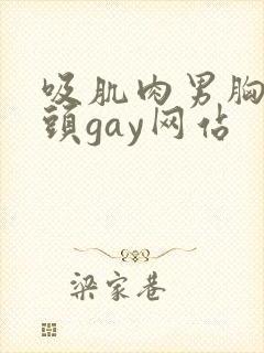 吸肌肉男胸肌乳头gay网站