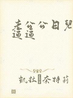 老公公日儿媳妇逼逼