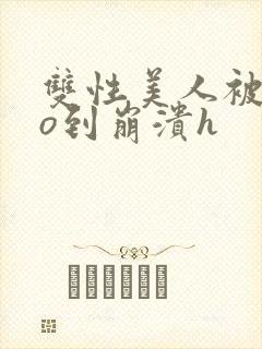 双性美人被cao到崩溃h