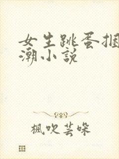 女生跳蛋捆绑高潮小说