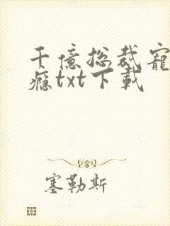 千亿总裁宠妻成瘾txt下载