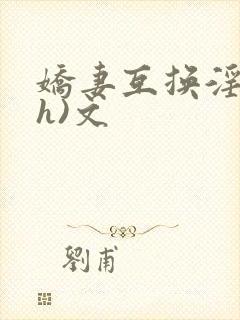 娇妻互换淫欢(h)文