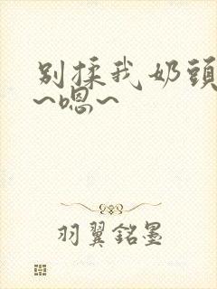 别揉我奶头~啊~嗯~