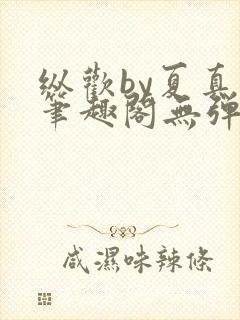 纵欢by夏真真笔趣阁无弹窗最新章节更