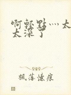 啊轻点灬太粗嗯太深了