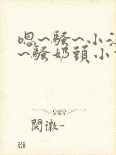 嗯~骚~小淫妇~骚奶头小说封面