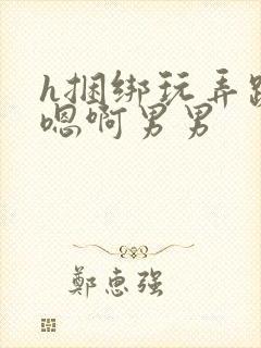 h捆绑玩弄跪趴嗯啊男男