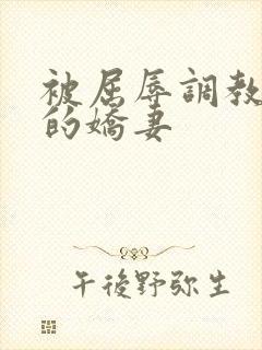 被屈辱调教沉沦的娇妻