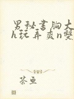 男秘书胸大喂奶h玩弄爽n双性