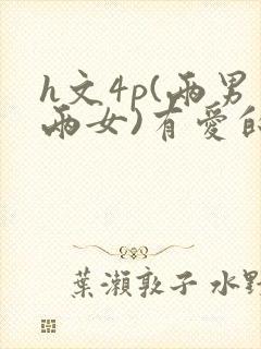 h文4p(两男两女)有爱的h文np
