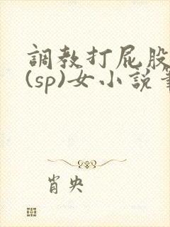 调教打屁股惩罚(sp)女小说笔趣阁