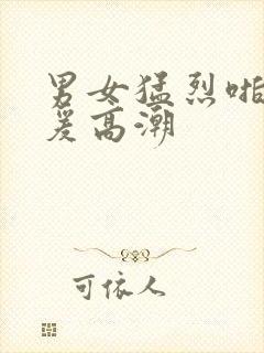 男女猛烈啪啪做爰高潮