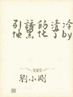 引诱的清冷男主他黑化了by妖妃兮