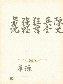 最强狂兵陈六何沈轻舞全文阅读