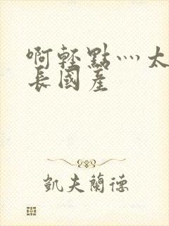 啊轻点灬太粗太长国产