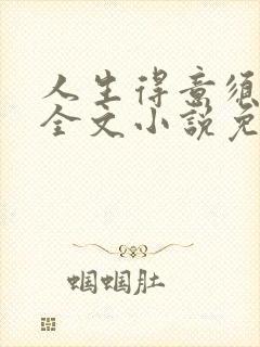 人生得意须纵欢全文小说免费阅读笔趣阁