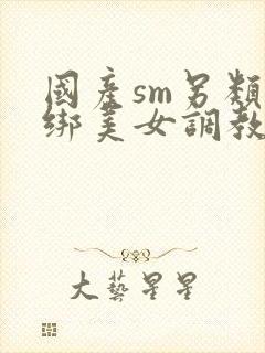 国产sm另类捆绑美女调教美女