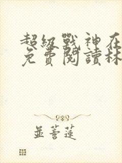 超级战神在都市免费阅读林北