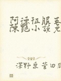 阿德征服五部曲陈艳小说免费阅读无