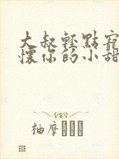 大叔轻点宠,你怀你的小甜妻撩人免费阅读