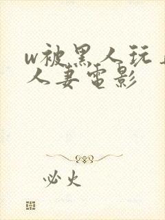 w被黑人玩弄的人妻电影封面