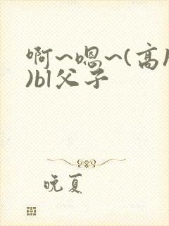 啊~嗯~(高h)bl父子