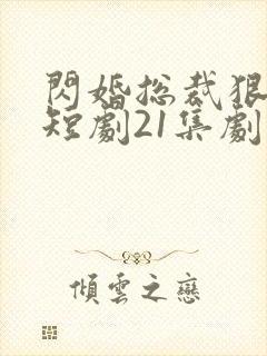 闪婚总裁狠狠宠短剧21集剧情介绍