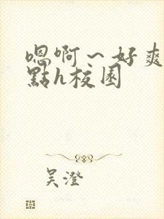 嗯啊～好爽用力点h校园