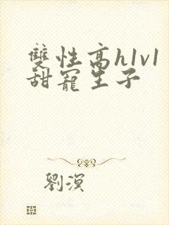 双性高h1v1甜宠生子