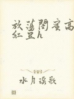 放荡闺蜜高h季红豆h