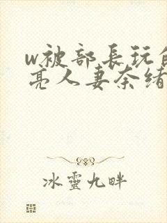 w被部长玩的漂亮人妻奈绪