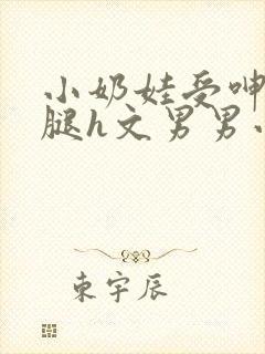 小奶娃受呻吟开腿h文男男小说