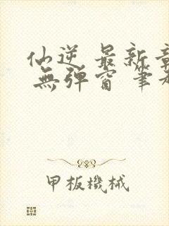 仙逆 最新章节 无弹窗 笔趣阁