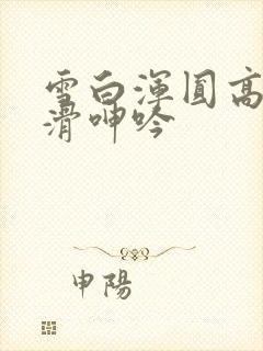 雪白浑圆高耸光滑呻吟