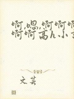 啊,嗯,啊啊啊啊啊高h小说