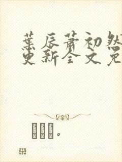 叶辰萧初然最新更新全文免费阅读