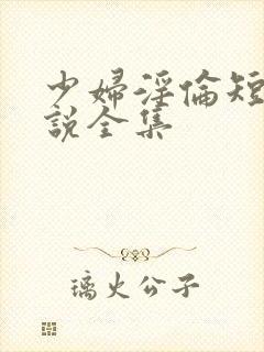 少妇淫伦短篇小说全集