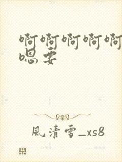 啊啊啊啊啊嗯嗯嗯要