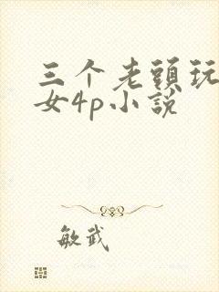 三个老头玩一个女4p小说