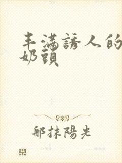 丰满诱人的大乳奶头