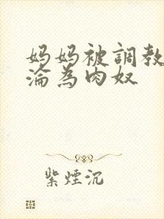 妈妈被调教喷水沦为肉奴