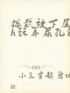 总裁被下属调教h玩弄尿孔的小说