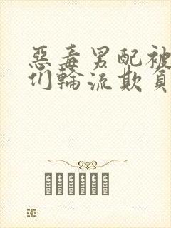 恶毒男配被主角们轮流欺负后小说叫