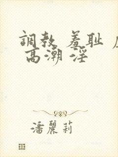 调教 羞耻 虐 高潮 淫