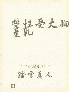 双性受大胸涨奶产乳