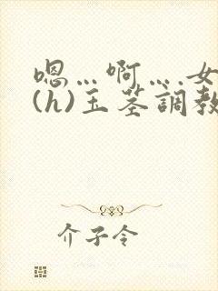 嗯…啊….女尊(h)玉茎调教多肉小说