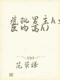 疯批男主h文(巨肉高h)